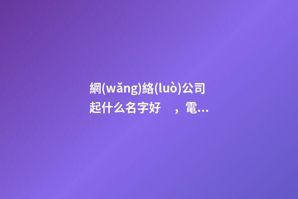 網(wǎng)絡(luò)公司起什么名字好，電商公司名字起名大全